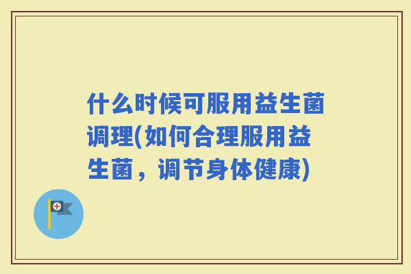 什么时候可服用益生菌调理(如何合理服用益生菌，调节身体健康)
