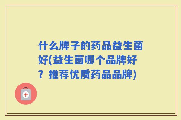 什么牌子的药品益生菌好(益生菌哪个品牌好？推荐优质药品品牌)