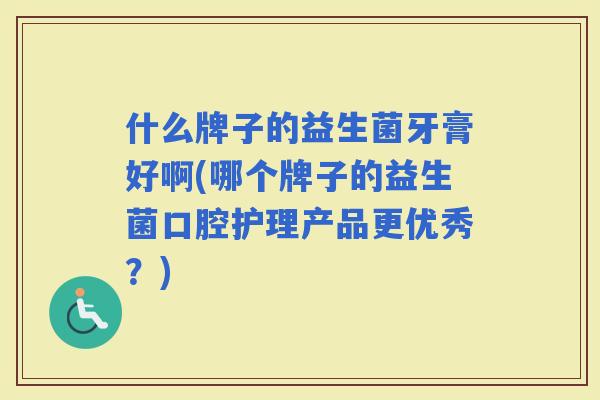 什么牌子的益生菌牙膏好啊(哪个牌子的益生菌口腔护理产品更优秀？)