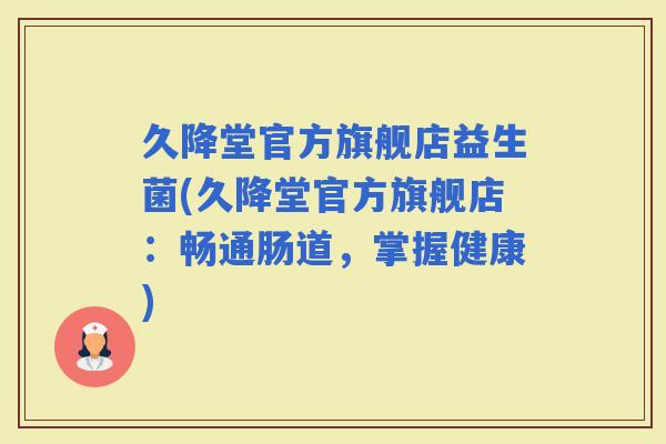 久降堂官方旗舰店益生菌(久降堂官方旗舰店：畅通肠道，掌握健康)