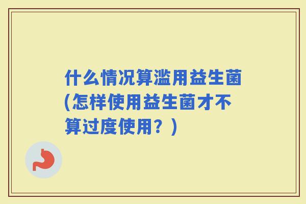 什么情况算滥用益生菌(怎样使用益生菌才不算过度使用？)