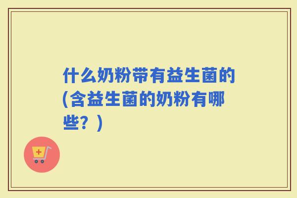 什么奶粉带有益生菌的(含益生菌的奶粉有哪些？)