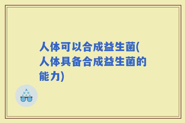 人体可以合成益生菌(人体具备合成益生菌的能力)