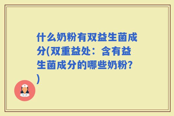 什么奶粉有双益生菌成分(双重益处：含有益生菌成分的哪些奶粉？)