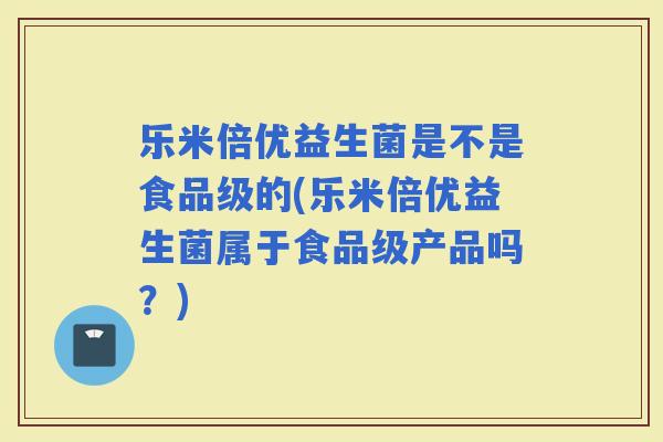 乐米倍优益生菌是不是食品级的(乐米倍优益生菌属于食品级产品吗？)