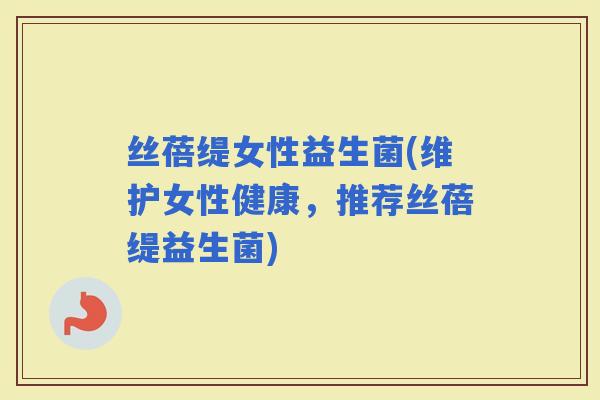 丝蓓缇女性益生菌(维护女性健康，推荐丝蓓缇益生菌)
