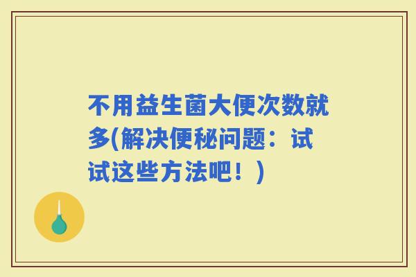 不用益生菌大便次数就多(解决问题：试试这些方法吧！)