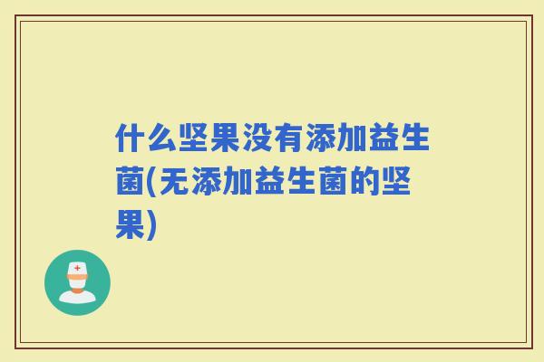 什么坚果没有添加益生菌(无添加益生菌的坚果)