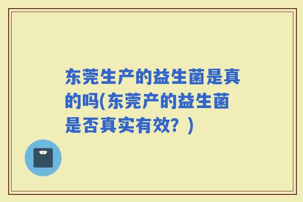 东莞生产的益生菌是真的吗(东莞产的益生菌是否真实有效？)