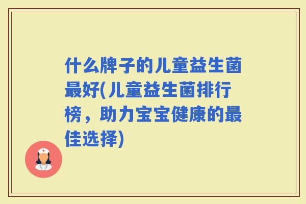 什么牌子的儿童益生菌好(儿童益生菌排行榜，助力宝宝健康的佳选择)