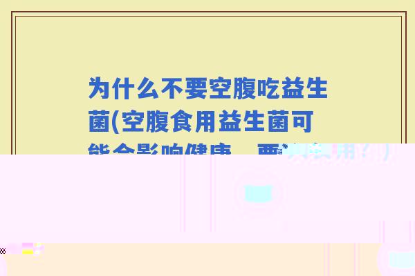 为什么不要空腹吃益生菌(空腹食用益生菌可能会影响健康，要注意！)