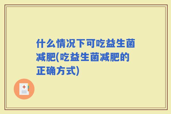 什么情况下可吃益生菌(吃益生菌的正确方式)