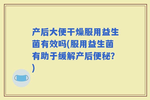 产后大便干燥服用益生菌有效吗(服用益生菌有助于缓解产后？)