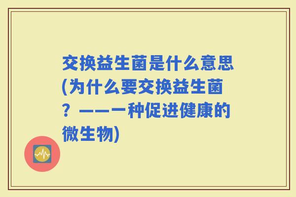 交换益生菌是什么意思(为什么要交换益生菌？——一种促进健康的微生物)