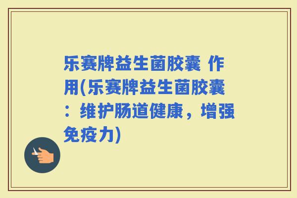 乐赛牌益生菌胶囊 作用(乐赛牌益生菌胶囊：维护肠道健康，增强力)