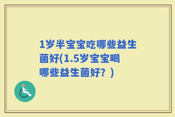 1岁半宝宝吃哪些益生菌好(1.5岁宝宝喝哪些益生菌好？)