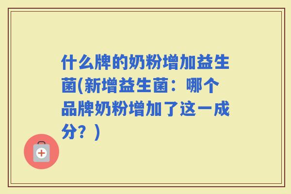 什么牌的奶粉增加益生菌(新增益生菌：哪个品牌奶粉增加了这一成分？)