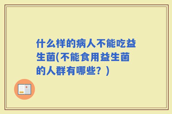 什么样的人不能吃益生菌(不能食用益生菌的人群有哪些？)