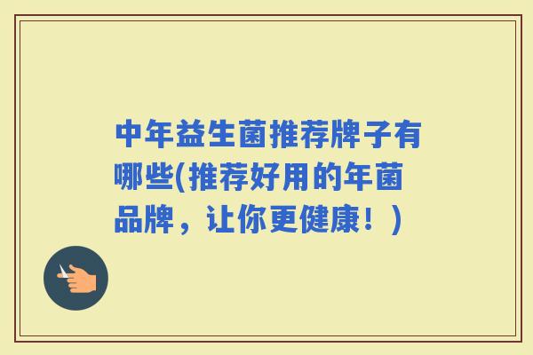 中年益生菌推荐牌子有哪些(推荐好用的年菌品牌，让你更健康！)