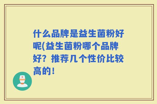 什么品牌是益生菌粉好呢(益生菌粉哪个品牌好？推荐几个性价比较高的！