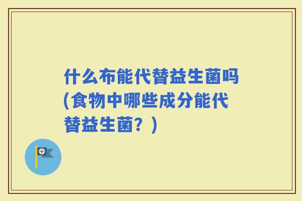 什么布能代替益生菌吗(食物中哪些成分能代替益生菌？)