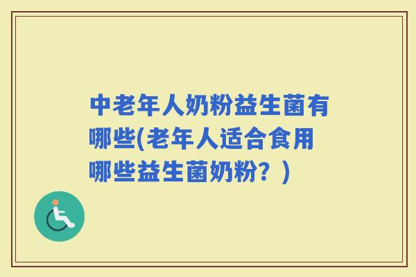 中老年人奶粉益生菌有哪些(老年人适合食用哪些益生菌奶粉？)