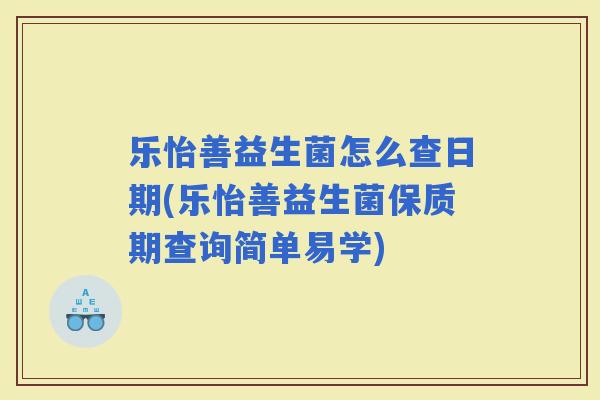 乐怡善益生菌怎么查日期(乐怡善益生菌保质期查询简单易学)