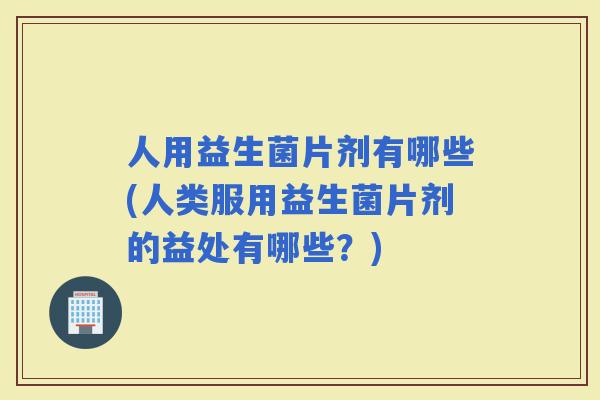 人用益生菌片剂有哪些(人类服用益生菌片剂的益处有哪些？)