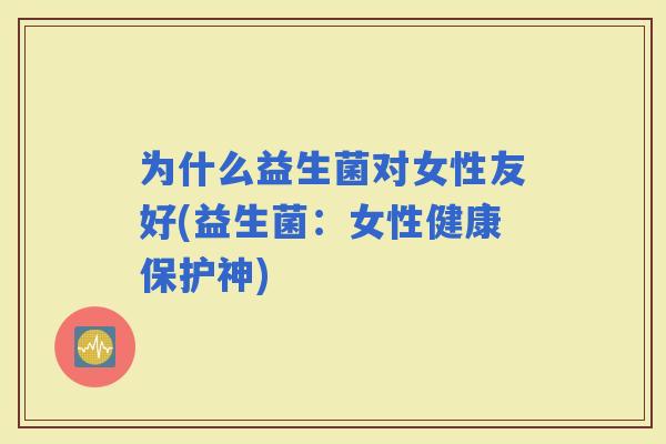 为什么益生菌对女性友好(益生菌：女性健康保护神)