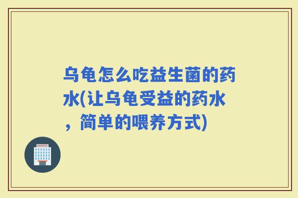 乌龟怎么吃益生菌的药水(让乌龟受益的药水，简单的喂养方式)