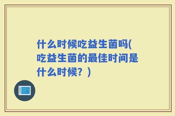 什么时候吃益生菌吗(吃益生菌的佳时间是什么时候？)