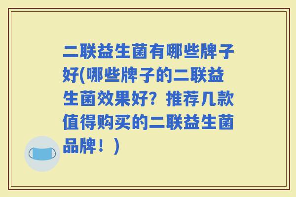 二联益生菌有哪些牌子好(哪些牌子的二联益生菌效果好？推荐几款值得购买的二联益生菌品牌！)