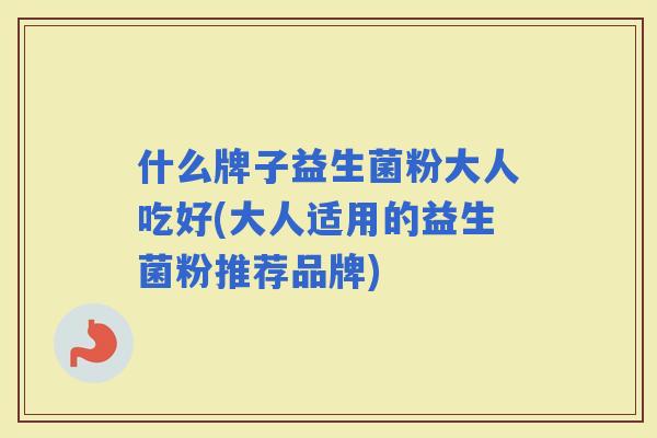 什么牌子益生菌粉大人吃好(大人适用的益生菌粉推荐品牌)