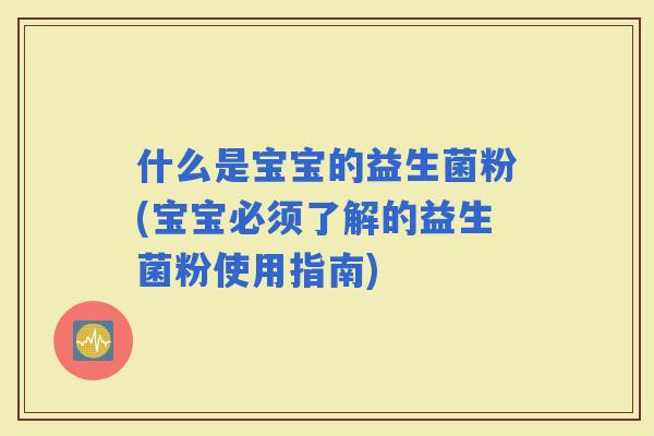 什么是宝宝的益生菌粉(宝宝必须了解的益生菌粉使用指南)