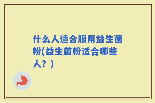 什么人适合服用益生菌粉(益生菌粉适合哪些人？)