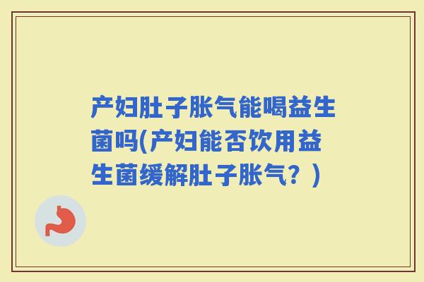 产妇肚子能喝益生菌吗(产妇能否饮用益生菌缓解肚子？)
