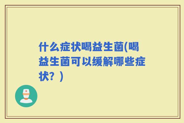 什么症状喝益生菌(喝益生菌可以缓解哪些症状？)