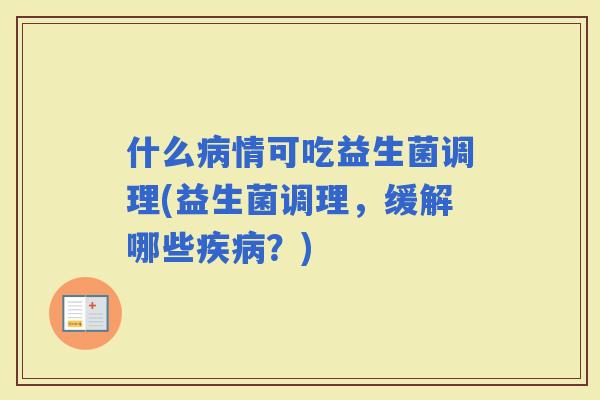 什么情可吃益生菌调理(益生菌调理，缓解哪些？)
