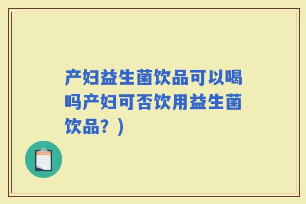 产妇益生菌饮品可以喝吗产妇可否饮用益生菌饮品？)