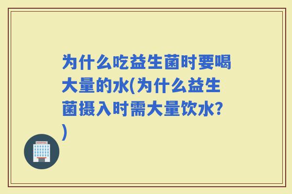 为什么吃益生菌时要喝大量的水(为什么益生菌摄入时需大量饮水？)