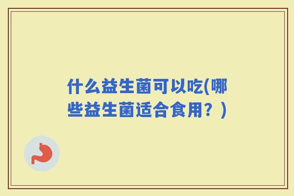 什么益生菌可以吃(哪些益生菌适合食用？)