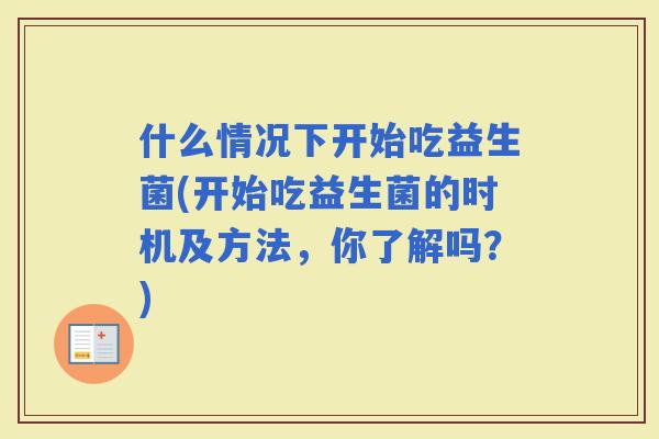 什么情况下开始吃益生菌(开始吃益生菌的时机及方法，你了解吗？)