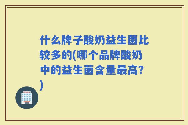 什么牌子酸奶益生菌比较多的(哪个品牌酸奶中的益生菌含量高？)