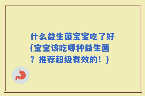 什么益生菌宝宝吃了好(宝宝该吃哪种益生菌？推荐超级有效的！)