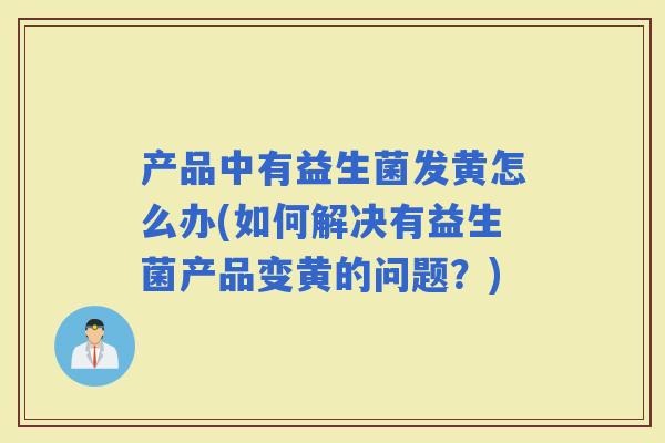 产品中有益生菌发黄怎么办(如何解决有益生菌产品变黄的问题？)