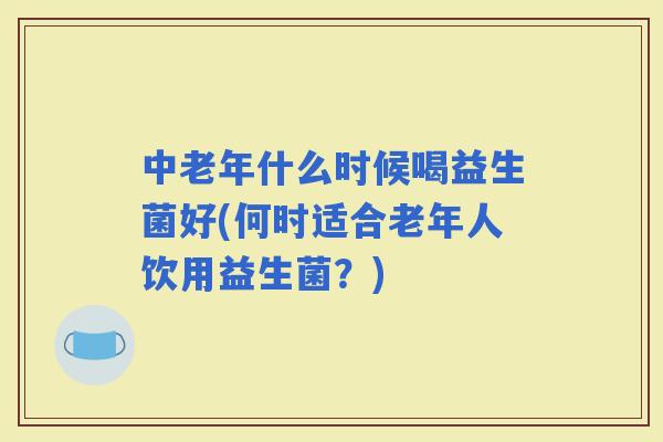中老年什么时候喝益生菌好(何时适合老年人饮用益生菌？)