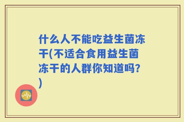 什么人不能吃益生菌冻干(不适合食用益生菌冻干的人群你知道吗？)