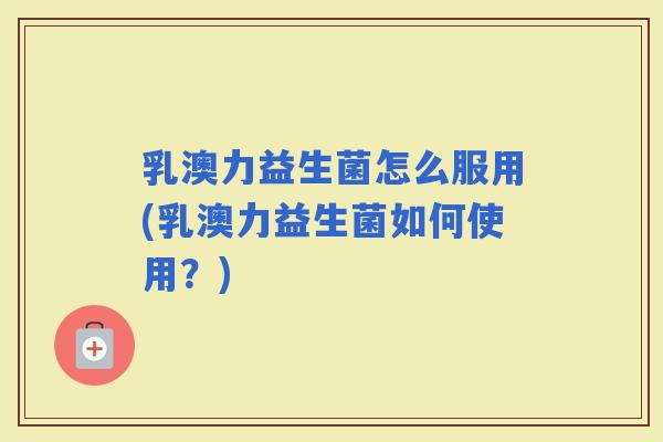 乳澳力益生菌怎么服用(乳澳力益生菌如何使用？)