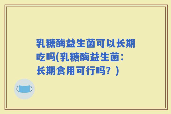 乳糖酶益生菌可以长期吃吗(乳糖酶益生菌：长期食用可行吗？)