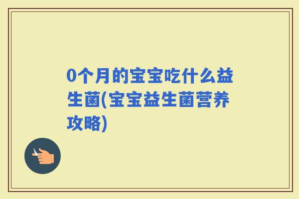 0个月的宝宝吃什么益生菌(宝宝益生菌营养攻略)
